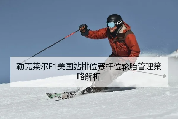 勒克莱尔F1美国站排位赛杆位轮胎管理策略解析